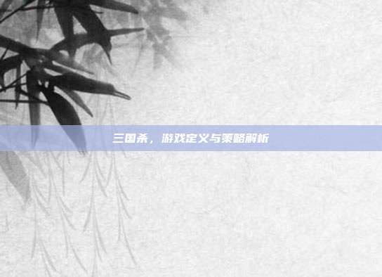三国杀,游戏定义与策略解析