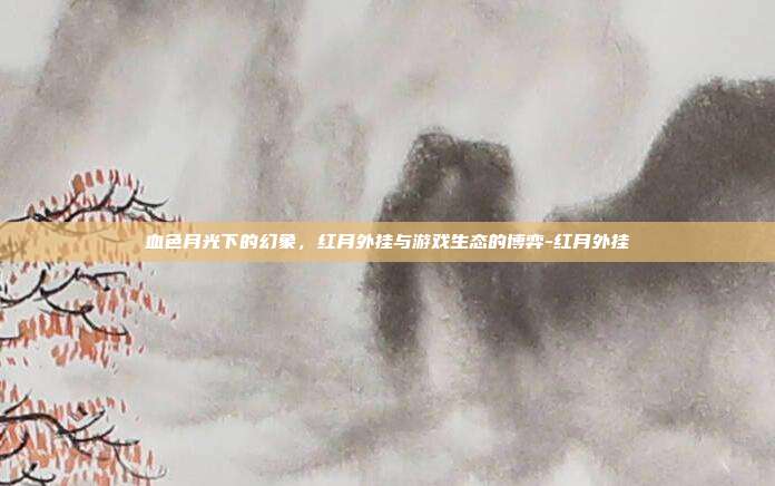 血色月光下的幻象，红月外挂与游戏生态的博弈-红月外挂