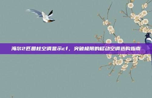 海尔2匹圆柱空调显示cf，突破极限的移动空调选购指南