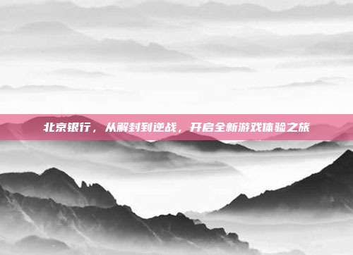 北京银行，从解封到逆战，开启全新游戏体验之旅