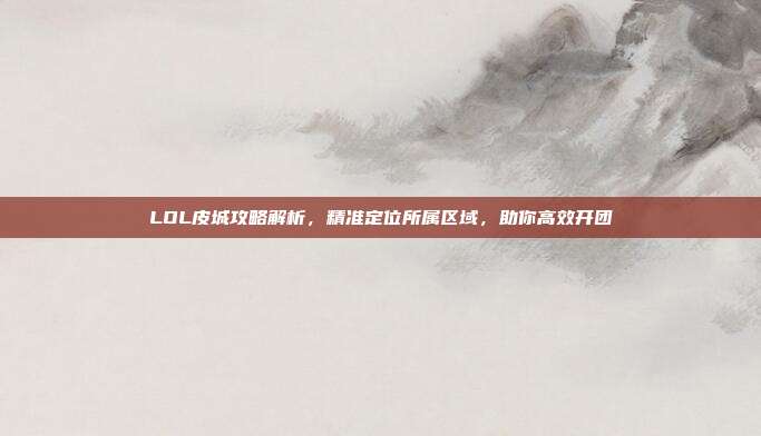 LOL皮城攻略解析,精准定位所属区域,助你高效开团