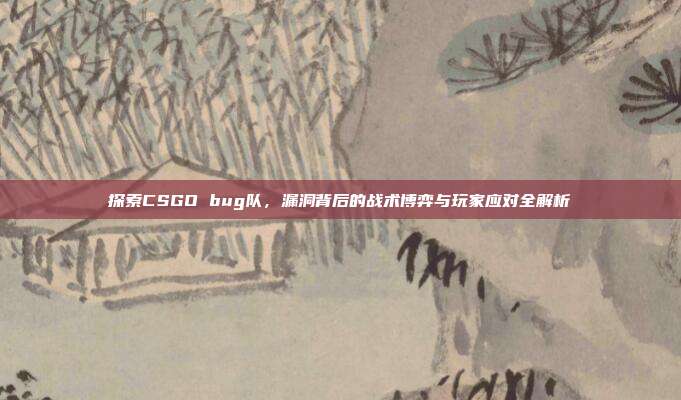 探索CSGO bug队，漏洞背后的战术博弈与玩家应对全解析