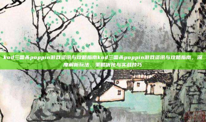 kod三国杀poppin游戏资讯与攻略指南kod三国杀poppin游戏资讯与攻略指南，深度解析玩法、策略优化与实战技巧
