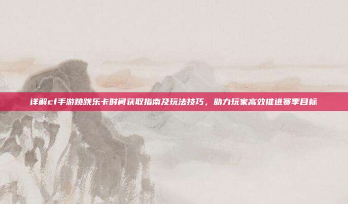 详解cf手游跳跳乐卡时间获取指南及玩法技巧,助力玩家高效推进赛季目标