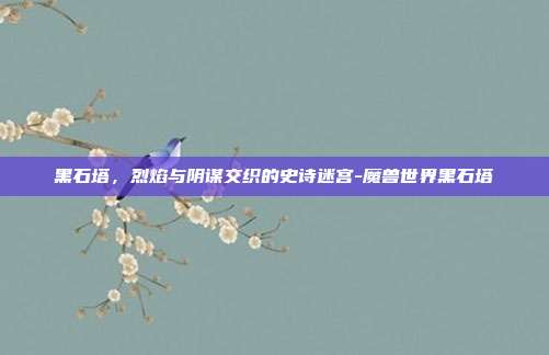 黑石塔，烈焰与阴谋交织的史诗迷宫-魔兽世界黑石塔
