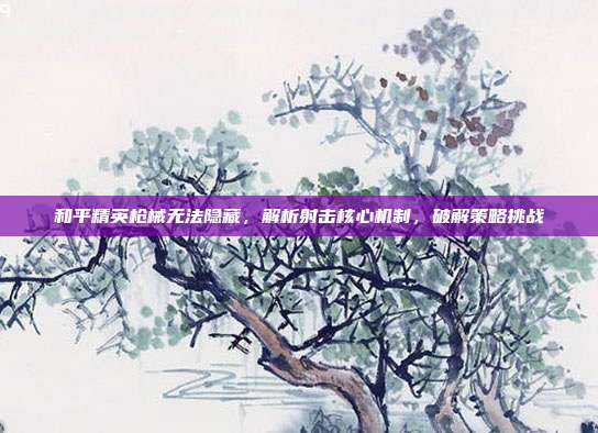 和平精英枪械无法隐藏,解析射击核心机制,破解策略挑战