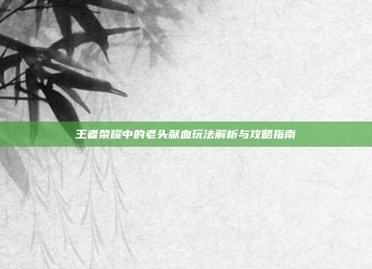 王者荣耀中的老头献血玩法解析与攻略指南