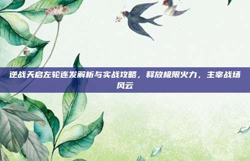 逆战天启左轮连发解析与实战攻略,释放极限火力,主宰战场风云