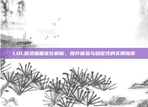 LOL登录画面优化解析,提升体验与稳定性的实用指南