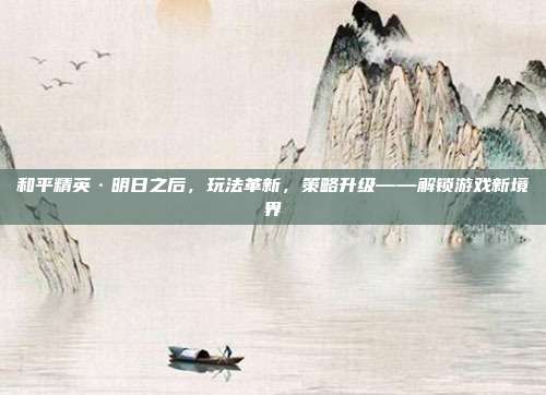 和平精英·明日之后，玩法革新，策略升级——解锁游戏新境界