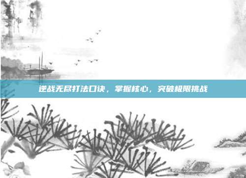 逆战无尽打法口诀，掌握核心，突破极限挑战