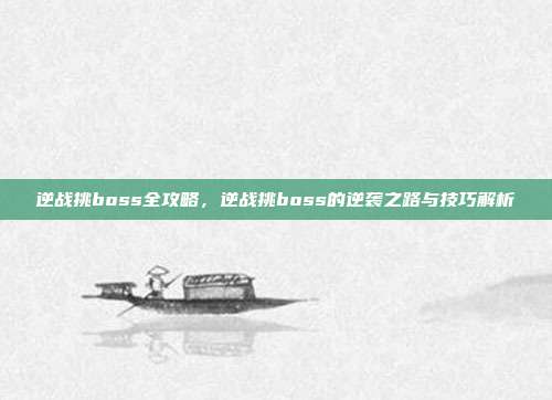 逆战挑boss全攻略，逆战挑boss的逆袭之路与技巧解析