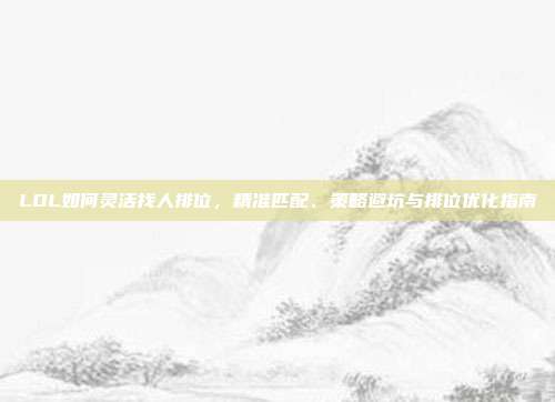 LOL如何灵活找人排位，精准匹配、策略避坑与排位优化指南