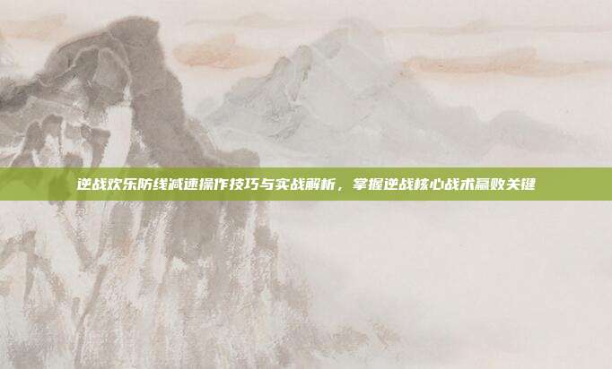 逆战欢乐防线减速操作技巧与实战解析,掌握逆战核心战术赢败关键