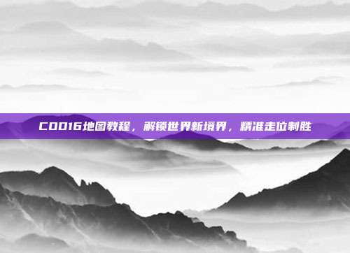 COD16地图教程，解锁世界新境界，精准走位制胜