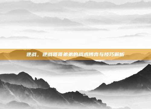 逆战,逆战哥哥弟弟的战术博弈与技巧解析