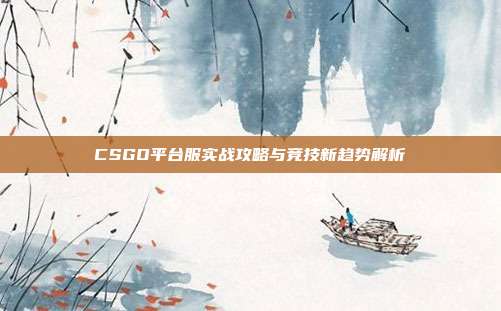 CSGO平台服实战攻略与竞技新趋势解析