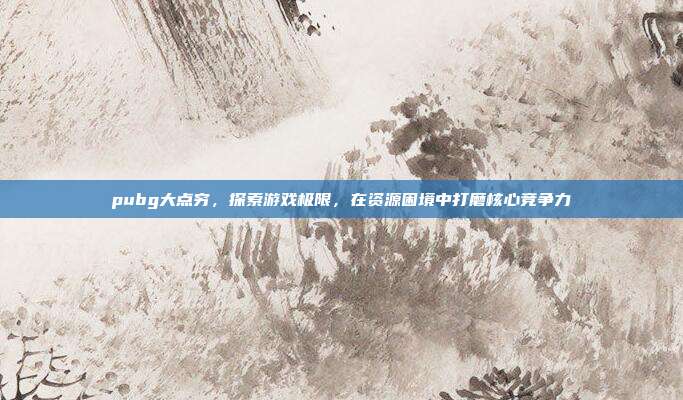 pubg大点穷，探索游戏极限，在资源困境中打磨核心竞争力