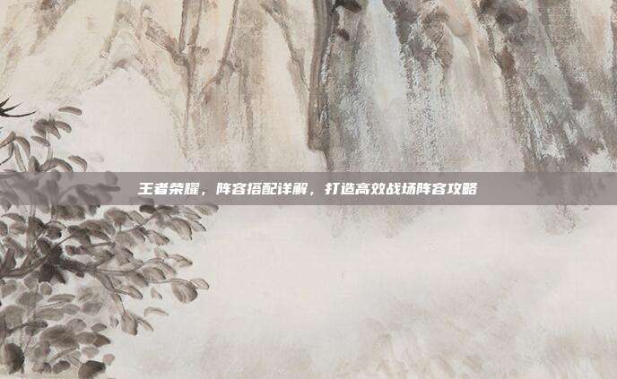 王者荣耀，阵容搭配详解，打造高效战场阵容攻略