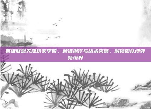 英雄联盟天津玩家李四，精准操作与战术突破，解锁团队博弈新境界