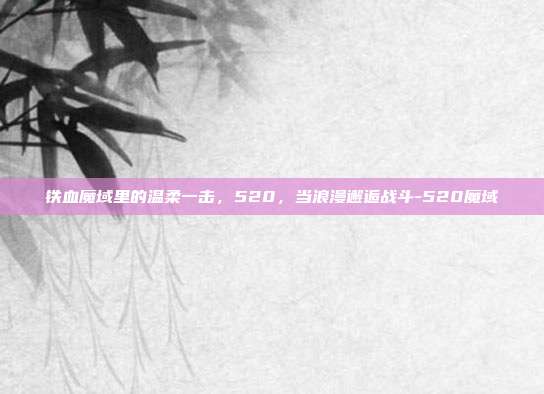 铁血魔域里的温柔一击，520，当浪漫邂逅战斗-520魔域