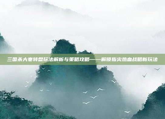 三国杀大寒转盘玩法解析与策略攻略——解锁指尖热血战略新玩法