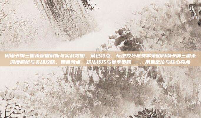 周瑜卡牌三国杀深度解析与实战攻略，角色特点、玩法技巧与赛季策略周瑜卡牌三国杀深度解析与实战攻略，角色特点、玩法技巧与赛季策略 一、角色定位与核心亮点