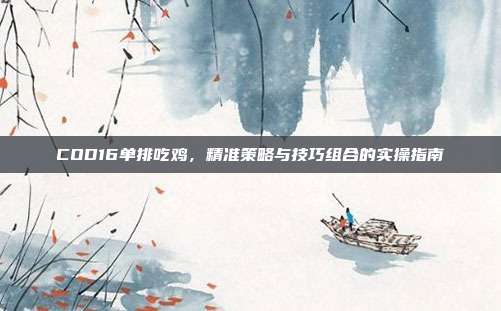 COD16单排吃鸡,精准策略与技巧组合的实操指南