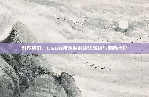 游戏资讯，CSGO不进时的输法解析与策略应对