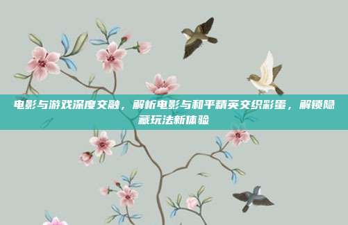 电影与游戏深度交融,解析电影与和平精英交织彩蛋,解锁隐藏玩法新体验