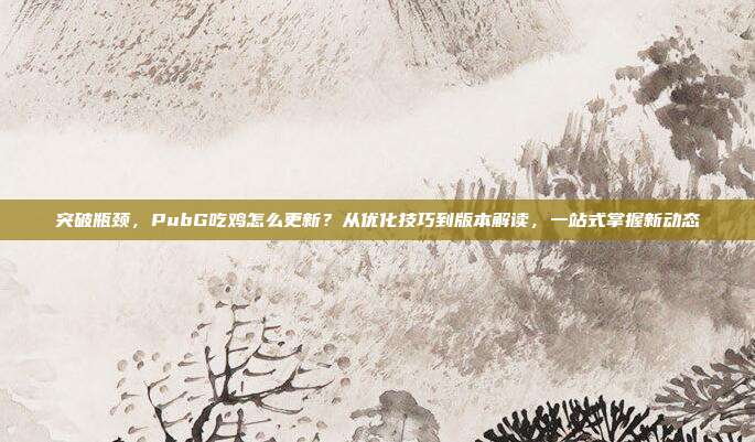 突破瓶颈，PubG吃鸡怎么更新？从优化技巧到版本解读，一站式掌握新动态
