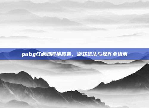 pubg红点如何换颜色,游戏玩法与操作全指南