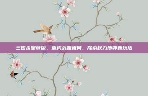 三国杀皇帝版,重构战略格局,探索权力博弈新玩法