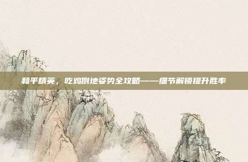 和平精英,吃鸡倒地姿势全攻略——细节解锁提升胜率