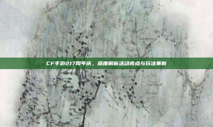 CF手游217周年庆,深度解析活动亮点与玩法革新