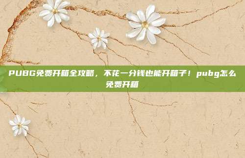 PUBG免费开箱全攻略，不花一分钱也能开箱子！pubg怎么免费开箱