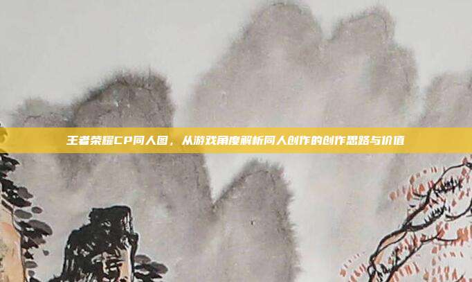 王者荣耀CP同人图，从游戏角度解析同人创作的创作思路与价值
