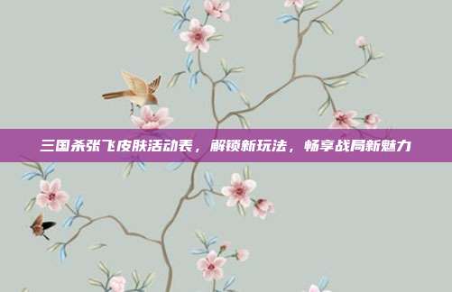 三国杀张飞皮肤活动表,解锁新玩法,畅享战局新魅力