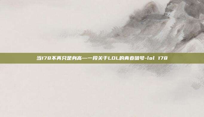 当178不再只是身高—一段关于LOL的青春暗号-lol 178