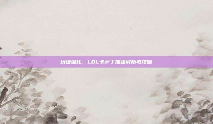 玩法强化,LOL卡萨丁加强解析与攻略