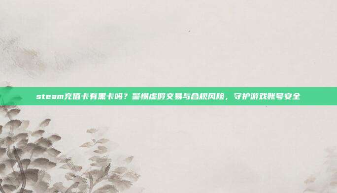 steam充值卡有黑卡吗?警惕虚假交易与合规风险,守护游戏账号安全