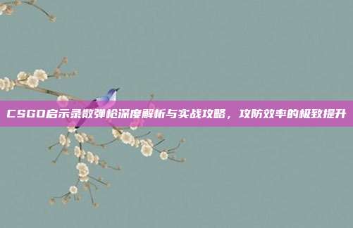CSGO启示录散弹枪深度解析与实战攻略,攻防效率的极致提升