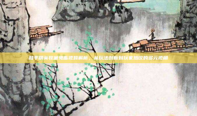 和平精英牧童鬼畜视频解析，从玩法创新到玩家热议的多元视角