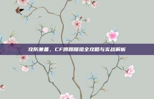 攻防兼备，CF蹲踢腿狙全攻略与实战解析