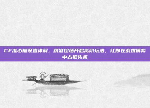 CF准心框设置详解，精准控场开启高阶玩法，让你在战术博弈中占据先机
