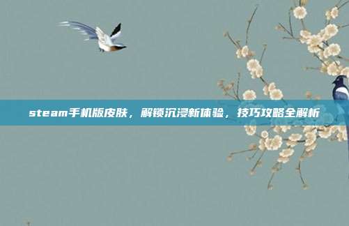 steam手机版皮肤,解锁沉浸新体验,技巧攻略全解析