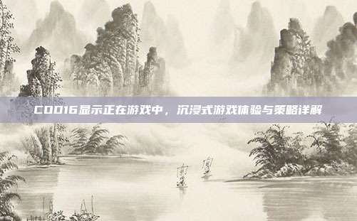 COD16显示正在游戏中，沉浸式游戏体验与策略详解