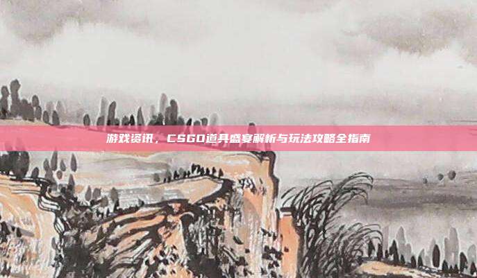 游戏资讯,CSGO道具盛宴解析与玩法攻略全指南