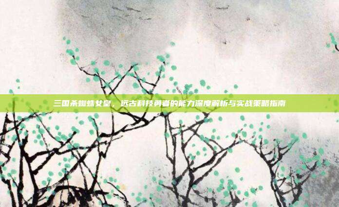 三国杀蜘蛛女皇，远古科技勇者的能力深度解析与实战策略指南