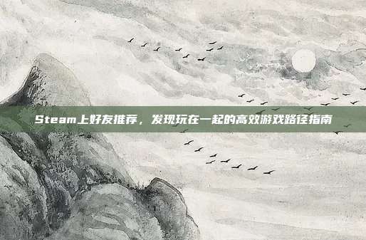 Steam上好友推荐，发现玩在一起的高效游戏路径指南